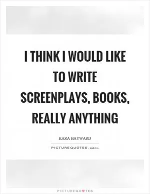 I think I would like to write screenplays, books, really anything Picture Quote #1