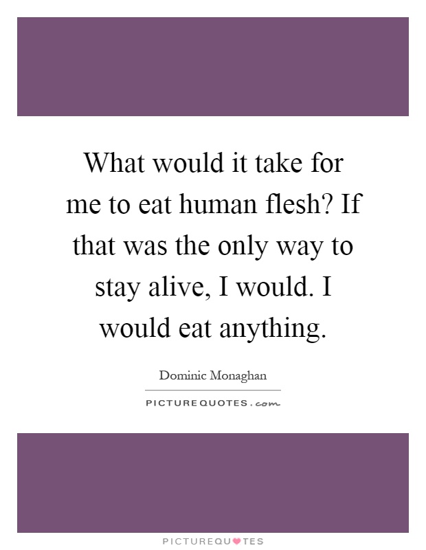 What would it take for me to eat human flesh? If that was the only way to stay alive, I would. I would eat anything Picture Quote #1