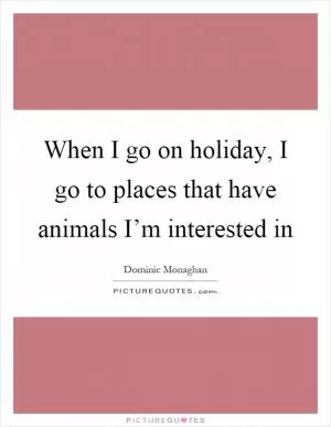 When I go on holiday, I go to places that have animals I’m interested in Picture Quote #1