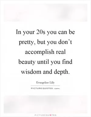In your 20s you can be pretty, but you don’t accomplish real beauty until you find wisdom and depth Picture Quote #1