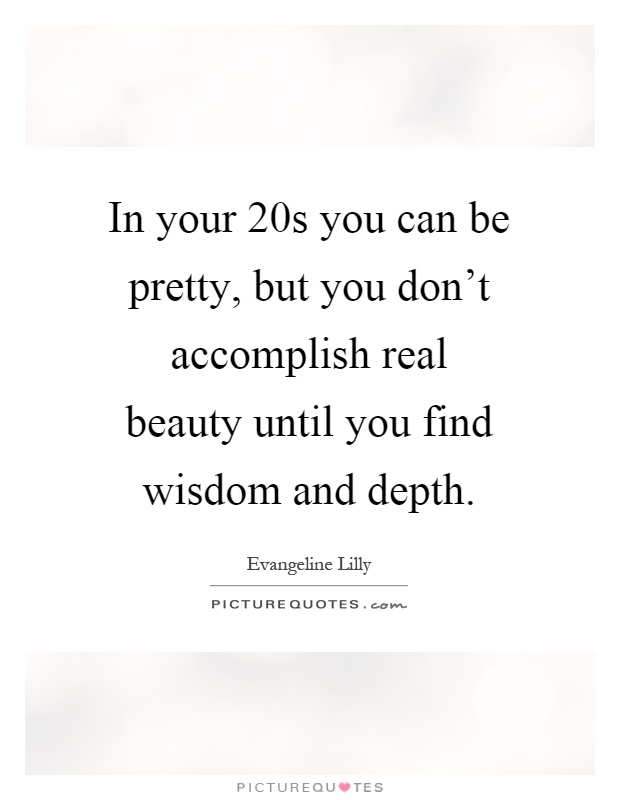 In your 20s you can be pretty, but you don't accomplish real beauty until you find wisdom and depth Picture Quote #1