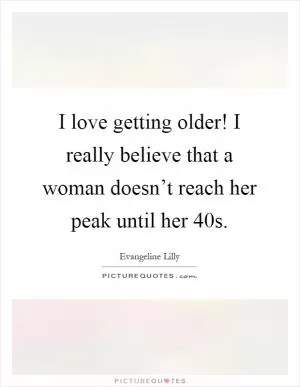I love getting older! I really believe that a woman doesn’t reach her peak until her 40s Picture Quote #1