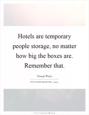 Hotels are temporary people storage, no matter how big the boxes are. Remember that Picture Quote #1