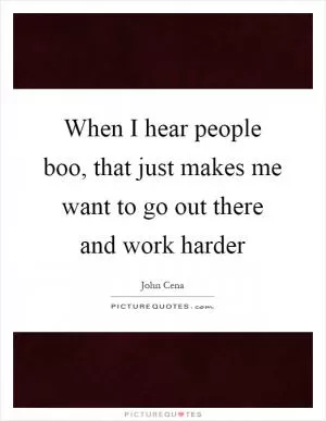 When I hear people boo, that just makes me want to go out there and work harder Picture Quote #1
