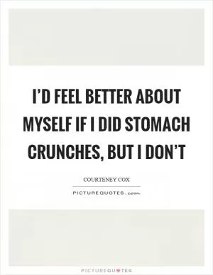I’d feel better about myself if I did stomach crunches, but I don’t Picture Quote #1