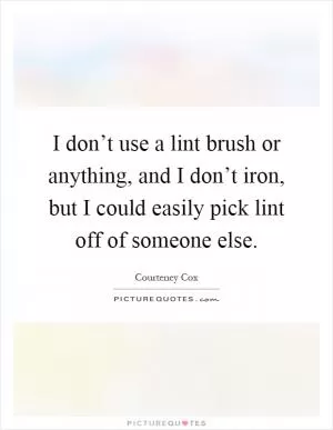 I don’t use a lint brush or anything, and I don’t iron, but I could easily pick lint off of someone else Picture Quote #1