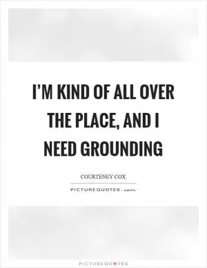I’m kind of all over the place, and I need grounding Picture Quote #1