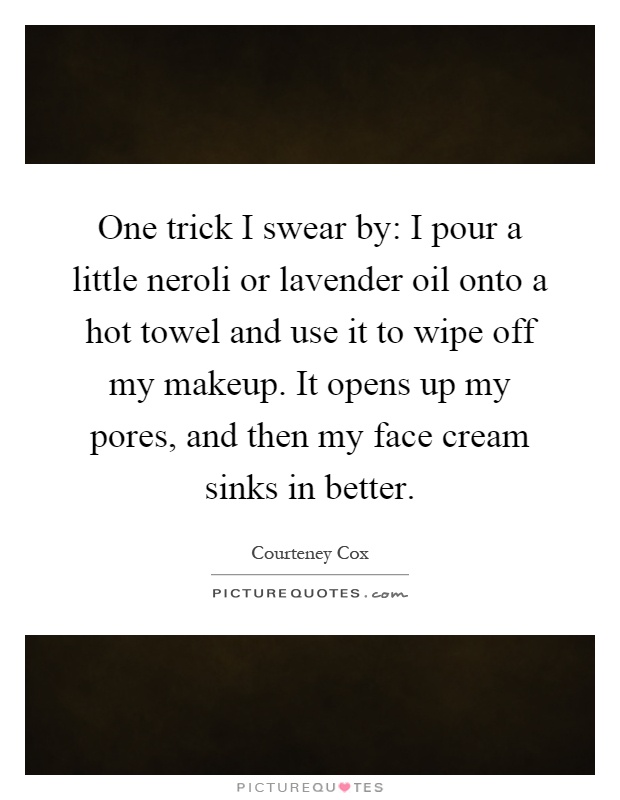 One trick I swear by: I pour a little neroli or lavender oil onto a hot towel and use it to wipe off my makeup. It opens up my pores, and then my face cream sinks in better Picture Quote #1