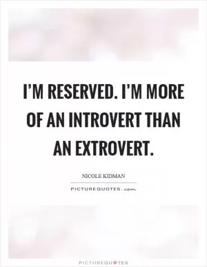 I’m reserved. I’m more of an introvert than an extrovert Picture Quote #1