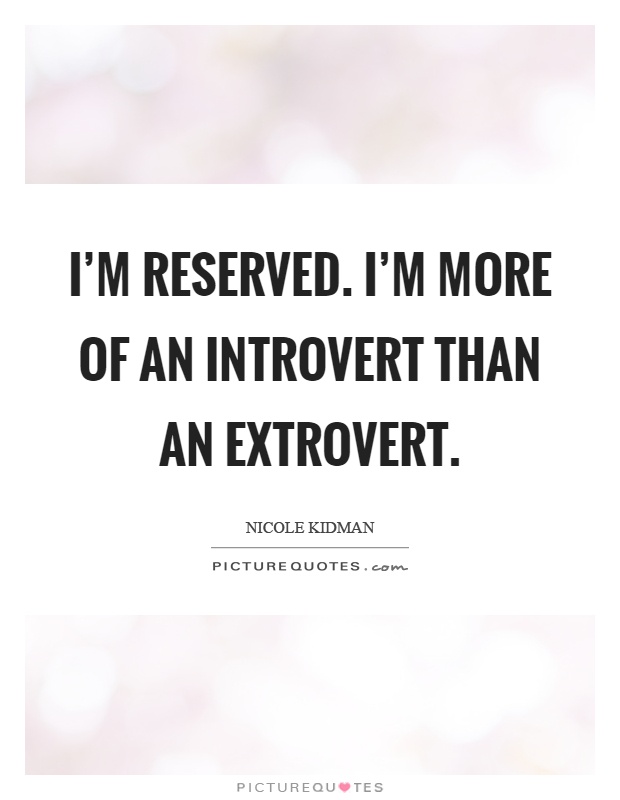 I'm reserved. I'm more of an introvert than an extrovert Picture Quote #1