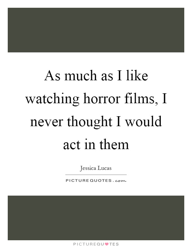 As much as I like watching horror films, I never thought I would act in them Picture Quote #1