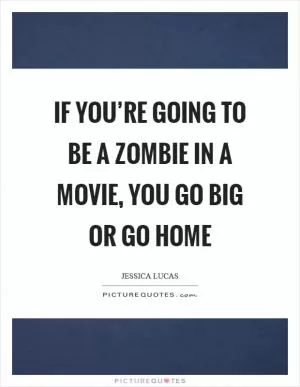 If you’re going to be a zombie in a movie, you go big or go home Picture Quote #1