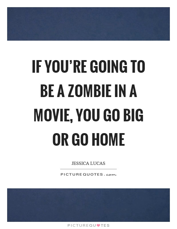 If you're going to be a zombie in a movie, you go big or go home Picture Quote #1