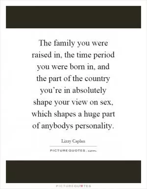 The family you were raised in, the time period you were born in, and the part of the country you’re in absolutely shape your view on sex, which shapes a huge part of anybodys personality Picture Quote #1