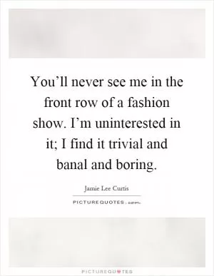 You’ll never see me in the front row of a fashion show. I’m uninterested in it; I find it trivial and banal and boring Picture Quote #1