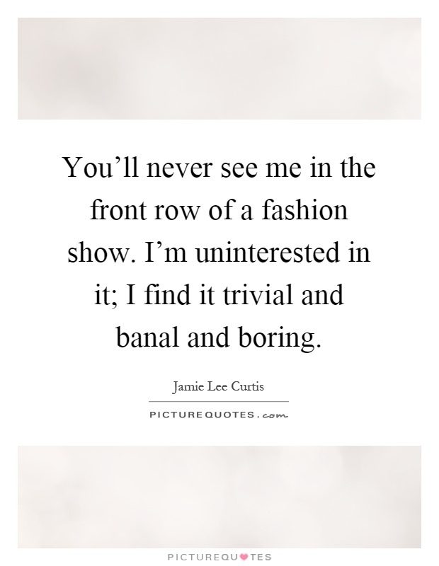 You'll never see me in the front row of a fashion show. I'm uninterested in it; I find it trivial and banal and boring Picture Quote #1