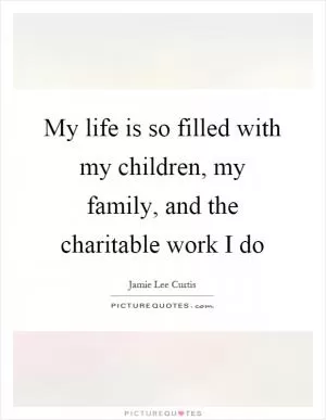 My life is so filled with my children, my family, and the charitable work I do Picture Quote #1
