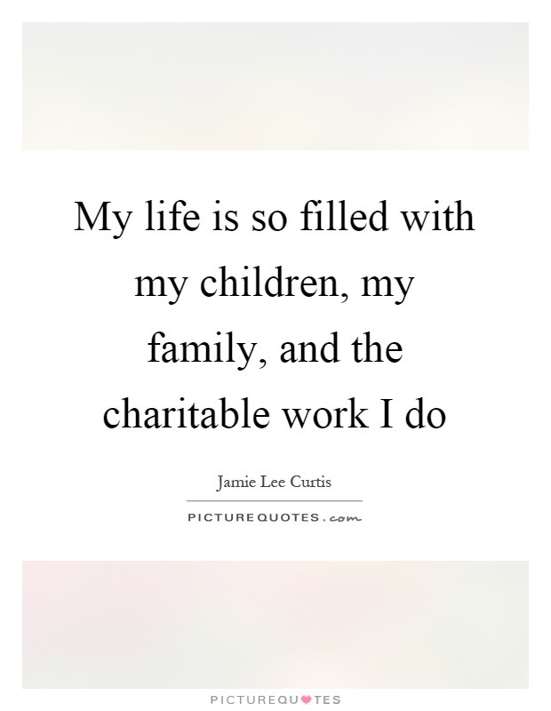 My life is so filled with my children, my family, and the charitable work I do Picture Quote #1