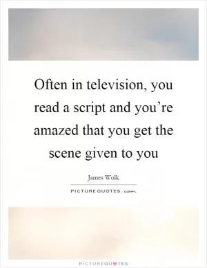 Often in television, you read a script and you’re amazed that you get the scene given to you Picture Quote #1