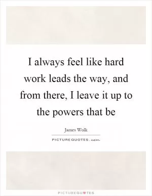 I always feel like hard work leads the way, and from there, I leave it up to the powers that be Picture Quote #1