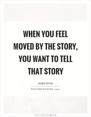 When you feel moved by the story, you want to tell that story Picture Quote #1