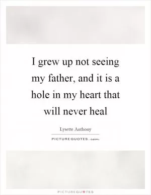 I grew up not seeing my father, and it is a hole in my heart that will never heal Picture Quote #1