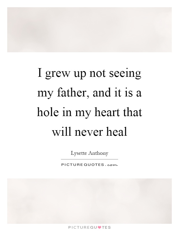 I grew up not seeing my father, and it is a hole in my heart that will never heal Picture Quote #1