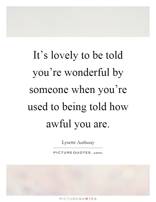 It's lovely to be told you're wonderful by someone when you're used to being told how awful you are Picture Quote #1