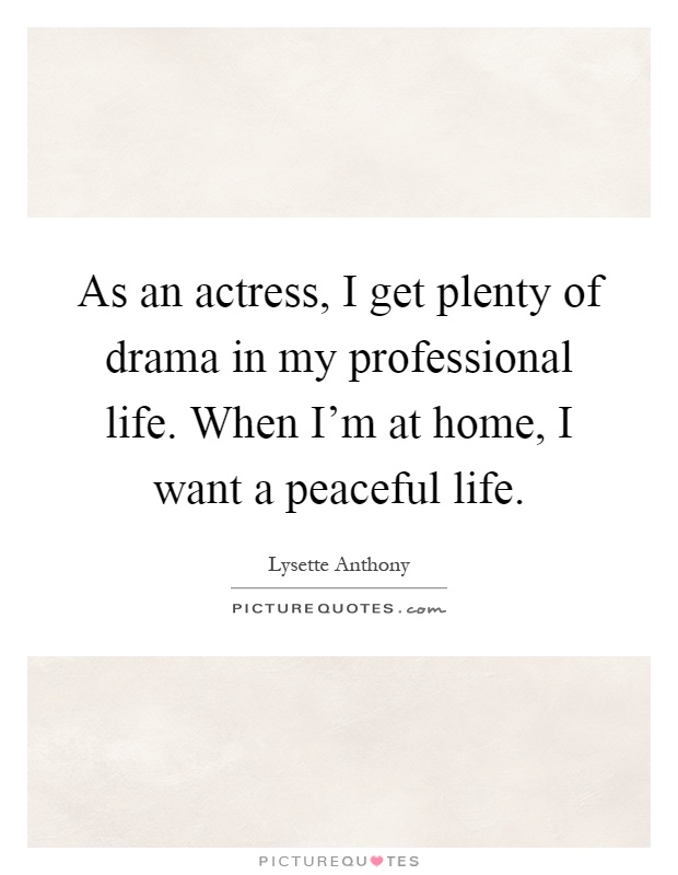 As an actress, I get plenty of drama in my professional life. When I'm at home, I want a peaceful life Picture Quote #1