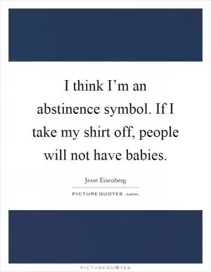 I think I’m an abstinence symbol. If I take my shirt off, people will not have babies Picture Quote #1