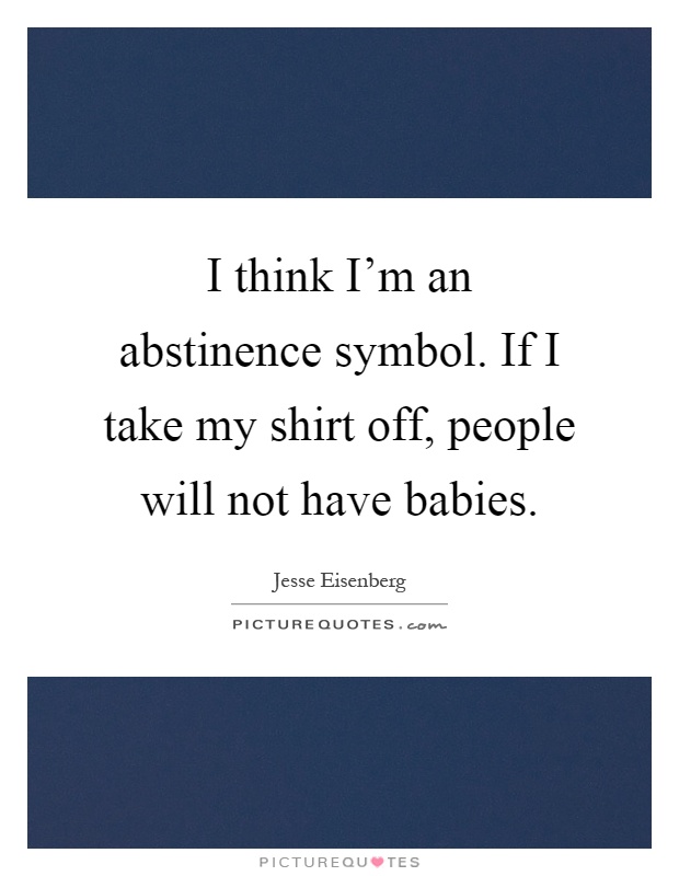 I think I'm an abstinence symbol. If I take my shirt off, people will not have babies Picture Quote #1