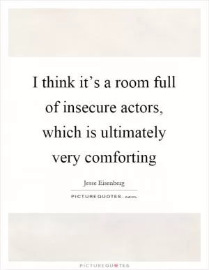 I think it’s a room full of insecure actors, which is ultimately very comforting Picture Quote #1