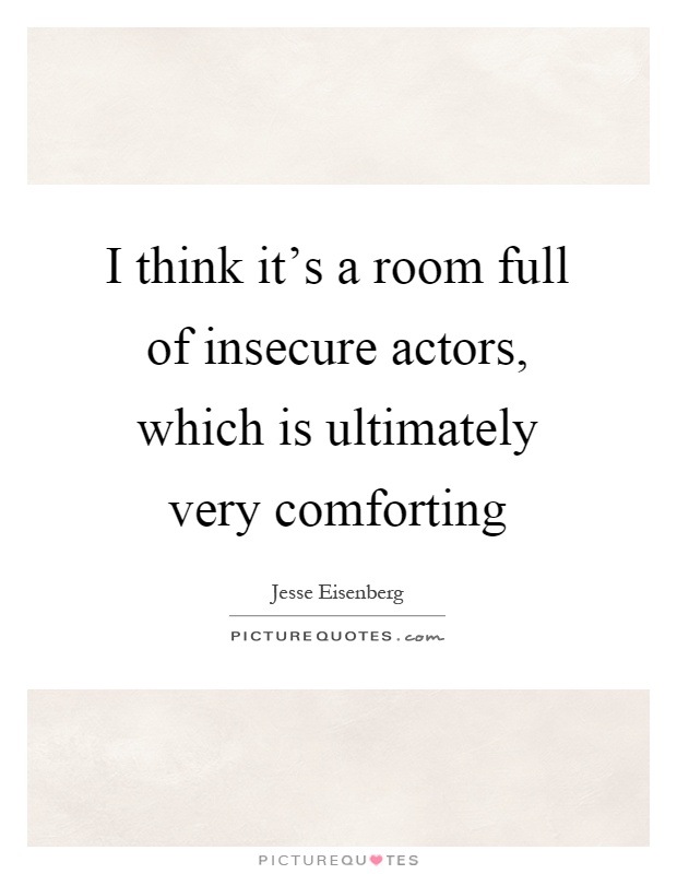 I think it's a room full of insecure actors, which is ultimately very comforting Picture Quote #1