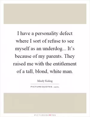 I have a personality defect where I sort of refuse to see myself as an underdog... It’s because of my parents. They raised me with the entitlement of a tall, blond, white man Picture Quote #1