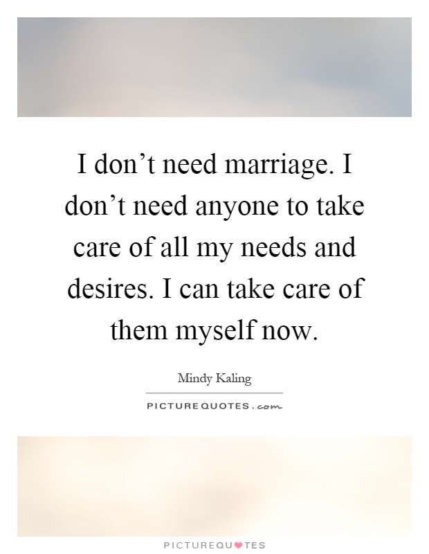 I don't need marriage. I don't need anyone to take care of all my needs and desires. I can take care of them myself now Picture Quote #1