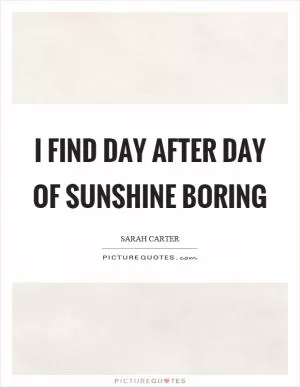 I find day after day of sunshine boring Picture Quote #1