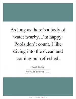 As long as there’s a body of water nearby, I’m happy. Pools don’t count. I like diving into the ocean and coming out refreshed Picture Quote #1
