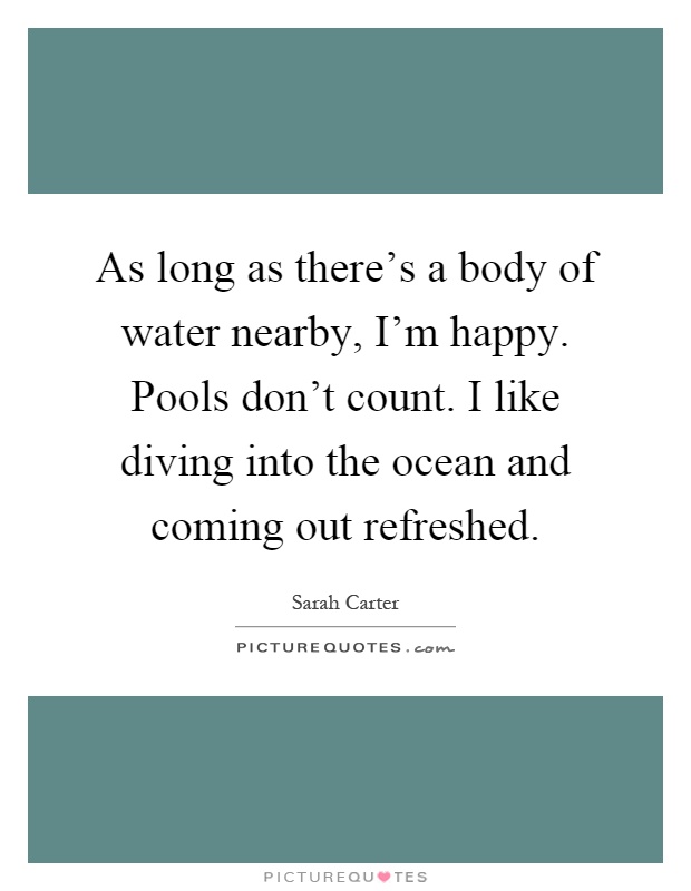 As long as there's a body of water nearby, I'm happy. Pools don't count. I like diving into the ocean and coming out refreshed Picture Quote #1