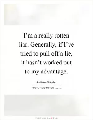 I’m a really rotten liar. Generally, if I’ve tried to pull off a lie, it hasn’t worked out to my advantage Picture Quote #1