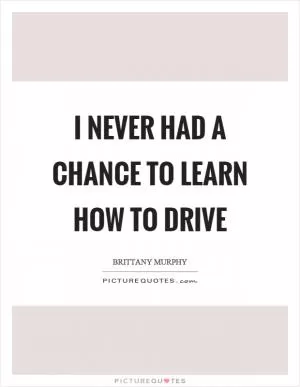 I never had a chance to learn how to drive Picture Quote #1