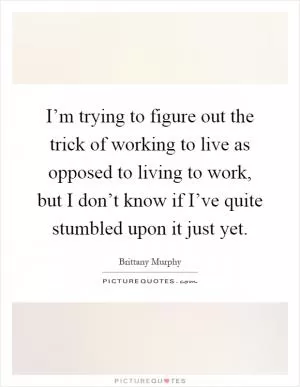 I’m trying to figure out the trick of working to live as opposed to living to work, but I don’t know if I’ve quite stumbled upon it just yet Picture Quote #1