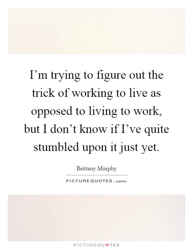I'm trying to figure out the trick of working to live as opposed to living to work, but I don't know if I've quite stumbled upon it just yet Picture Quote #1