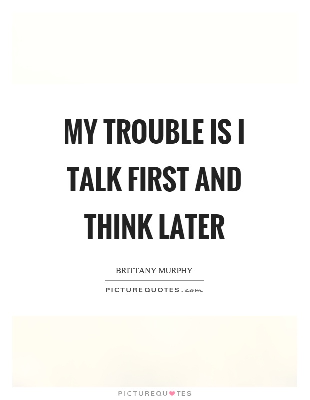 My trouble is I talk first and think later Picture Quote #1