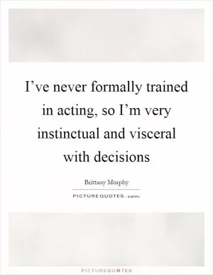 I’ve never formally trained in acting, so I’m very instinctual and visceral with decisions Picture Quote #1