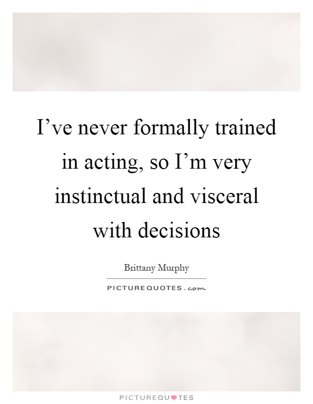 I've never formally trained in acting, so I'm very instinctual and visceral with decisions Picture Quote #1