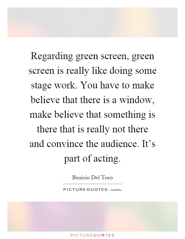 Regarding green screen, green screen is really like doing some stage work. You have to make believe that there is a window, make believe that something is there that is really not there and convince the audience. It's part of acting Picture Quote #1