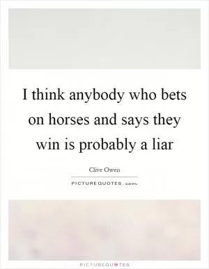 I think anybody who bets on horses and says they win is probably a liar Picture Quote #1