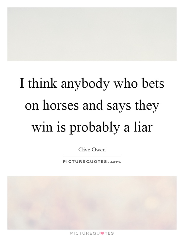 I think anybody who bets on horses and says they win is probably a liar Picture Quote #1
