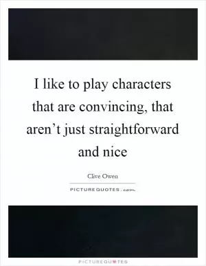 I like to play characters that are convincing, that aren’t just straightforward and nice Picture Quote #1