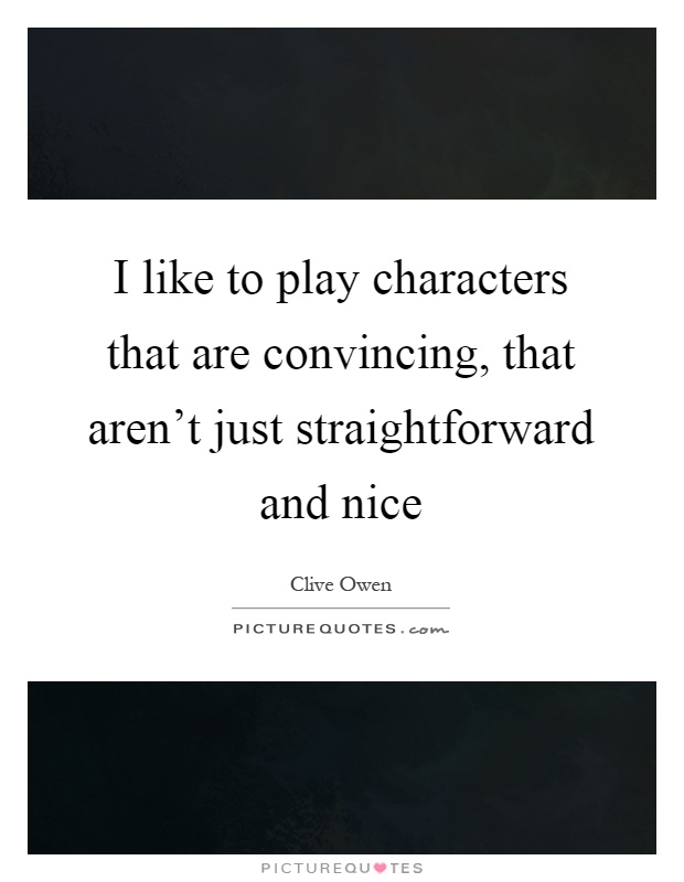 I like to play characters that are convincing, that aren't just straightforward and nice Picture Quote #1